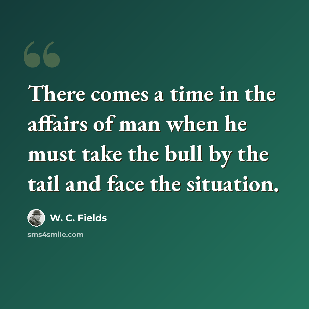 “There comes a time in the affairs of man when he must take the bull by the tail and face the situation.” quote by W. C. Fields