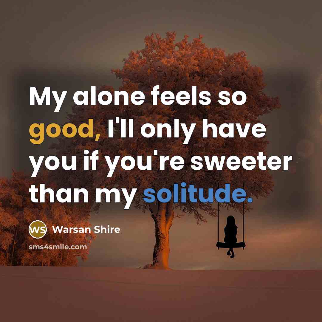 “My alone feels so good, I'll only have you if you're sweeter than my solitude.” quote by Warsan Shire