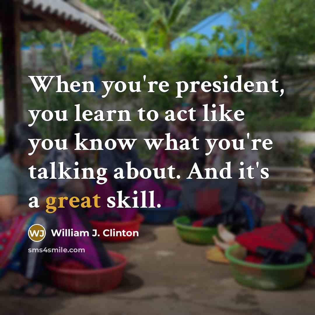 “When you're president, you learn to act like you know what you're talking about. And it's a great skill.” quote by William J. Clinton