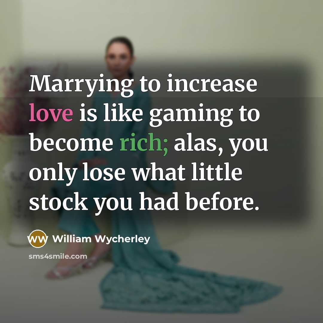 “Marrying to increase love is like gaming to become rich; alas, you only lose what little stock you had before.” quote by William Wycherley