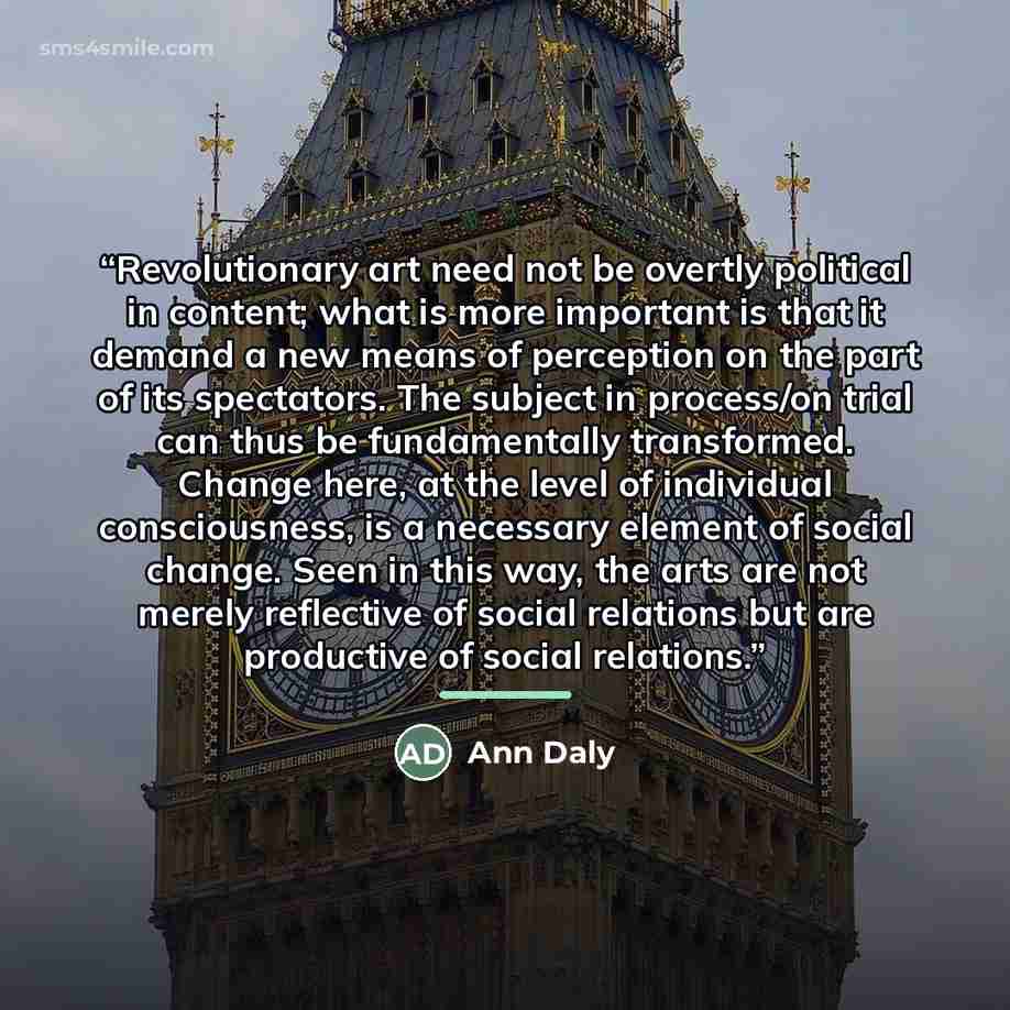 “Revolutionary art need not be overtly political in content; what is more important is that it demand a new means of perception on the part of its spectators. The subject in process/on trial can thus be fundamentally transformed. Change here, at the level of individual consciousness, is a necessary…” quote by Ann Daly