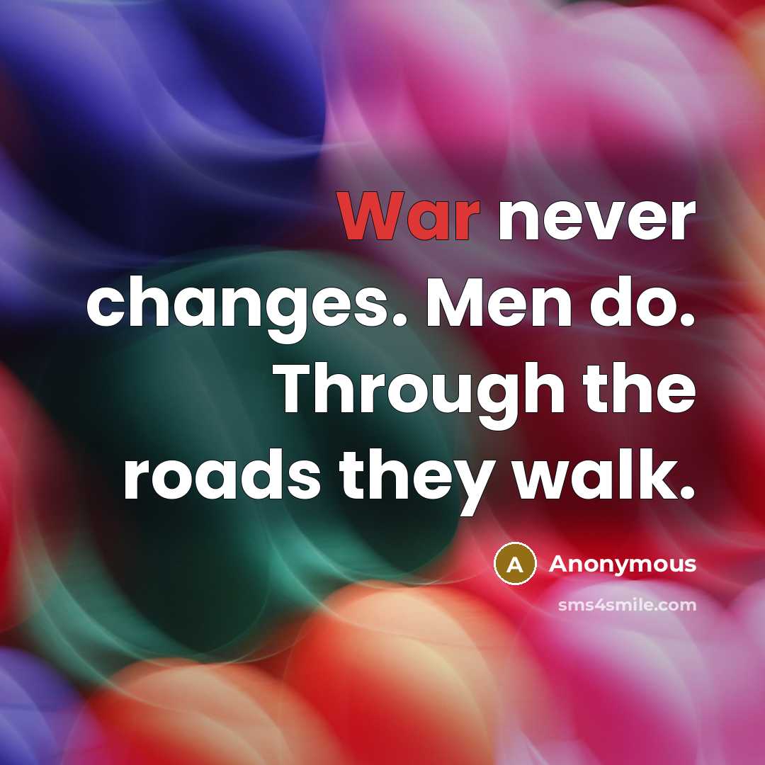 “War never changes. Men do. Through the roads they walk.” quote by Anonymous