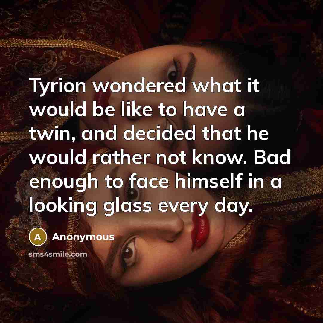 “Tyrion wondered what it would be like to have a twin, and decided that he would rather not know. Bad enough to face himself in a looking glass every day.” quote by Anonymous