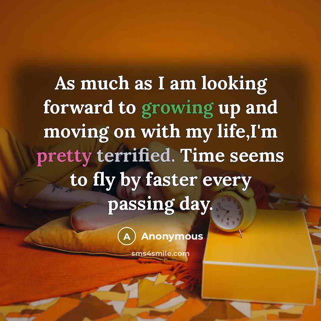 “As much as I am looking forward to growing up and moving on with my life,I'm pretty terrified. Time seems to fly by faster every passing day.” quote by Anonymous