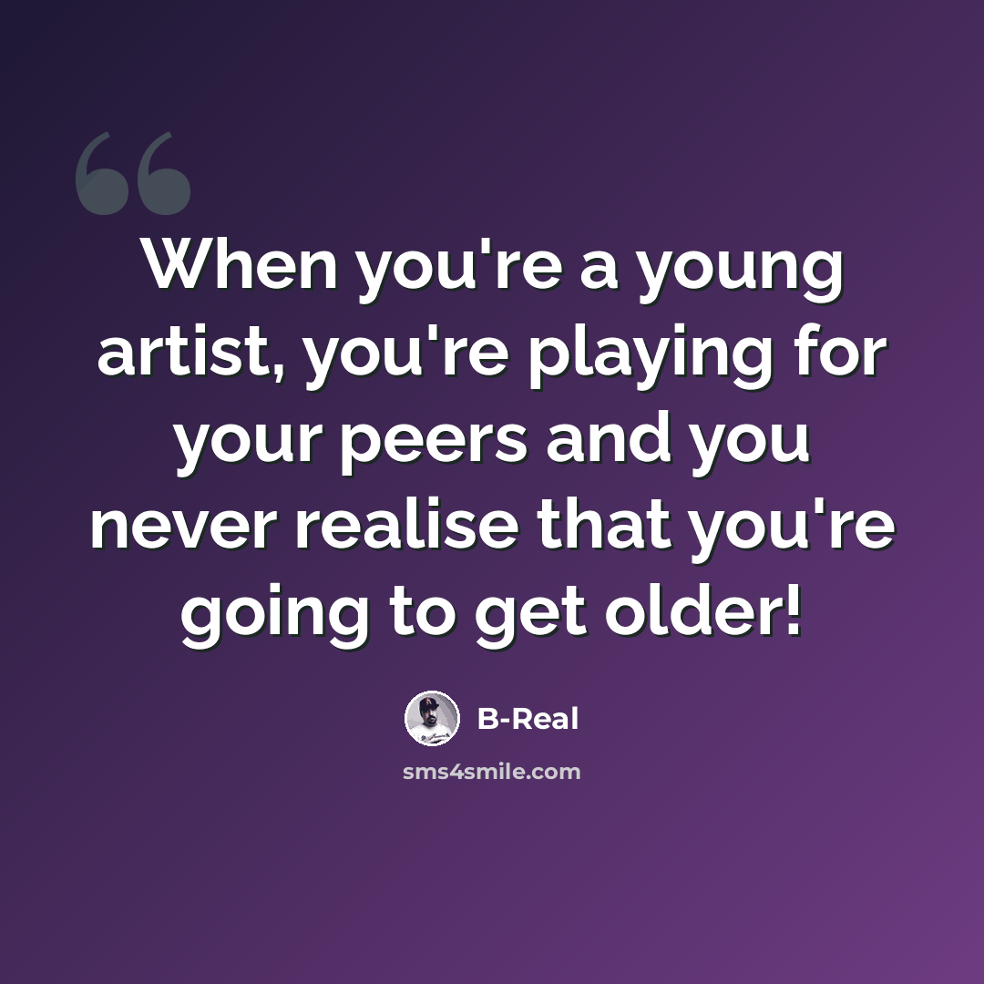 “When you're a young artist, you're playing for your peers and you never realise that you're going to get older!” quote by B-Real