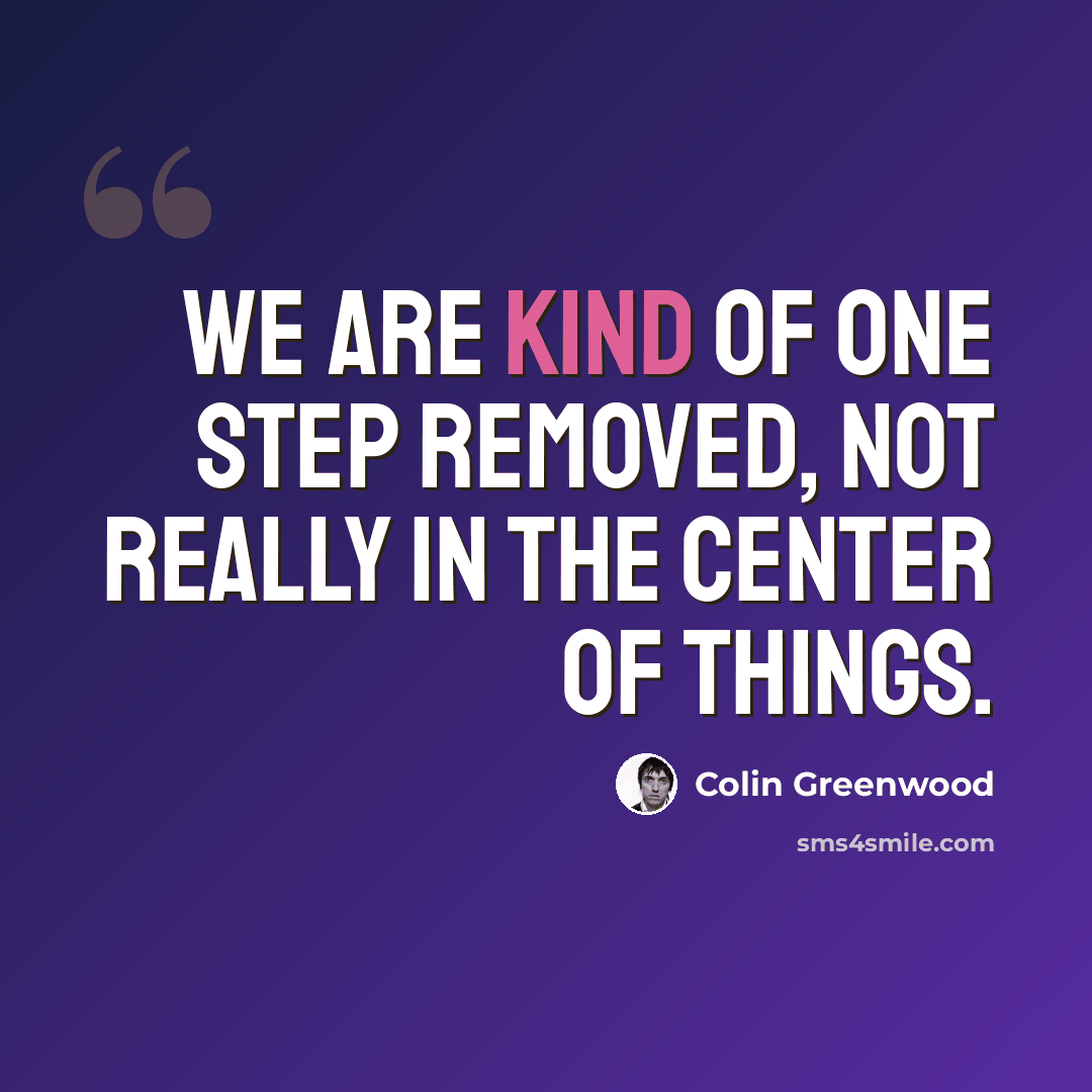 “We are kind of one step removed, not really in the center of things.” quote by Colin Greenwood