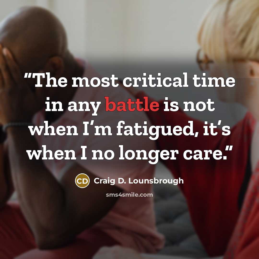 “The most critical time in any battle is not when I’m fatigued, it’s when I no longer care.” quote by Craig D. Lounsbrough