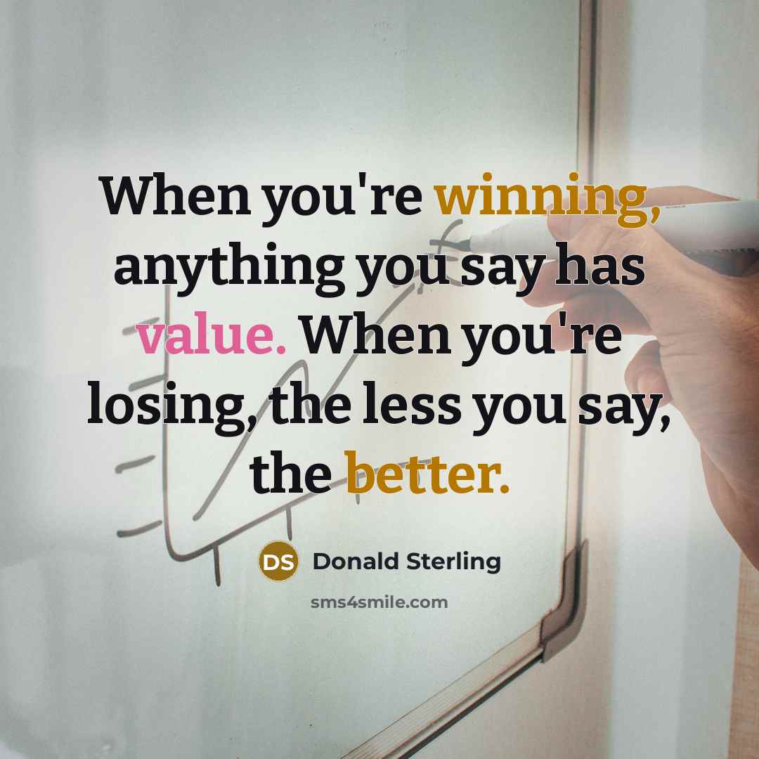 “When you're winning, anything you say has value. When you're losing, the less you say, the better.” quote by Donald Sterling