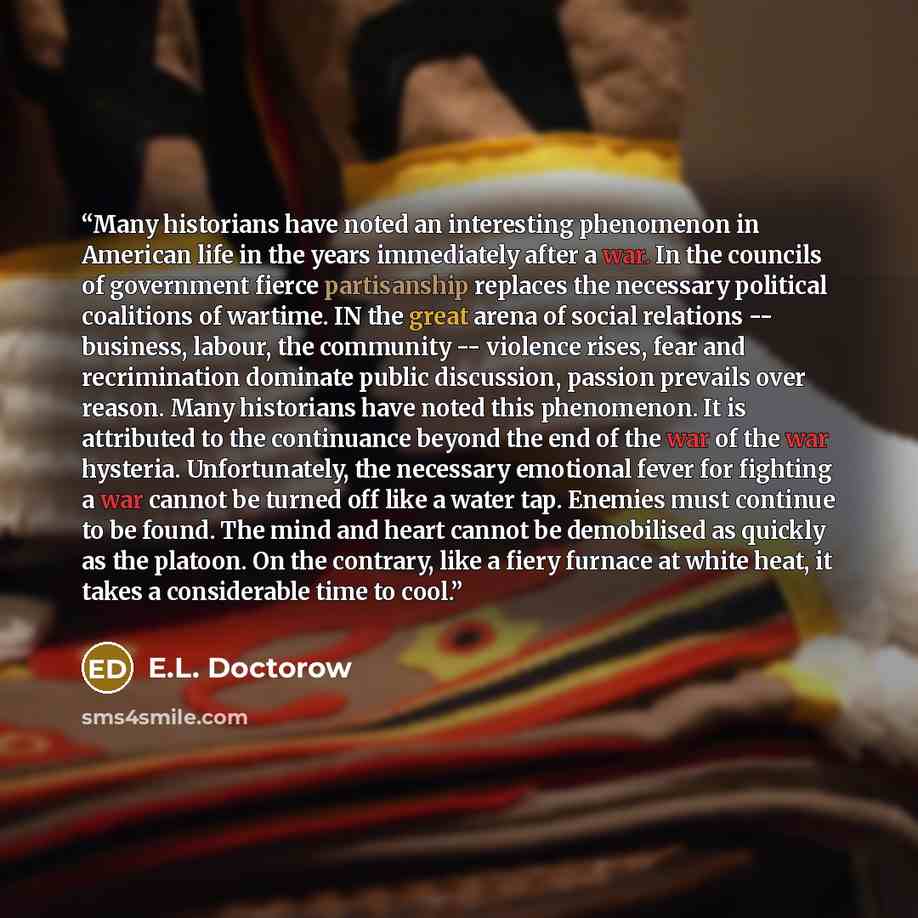 “Many historians have noted an interesting phenomenon in American life in the years immediately after a war. In the councils of government fierce partisanship replaces the necessary political coalitions of wartime. IN the great arena of social relations -- business, labour, the community…” quote by E.L. Doctorow