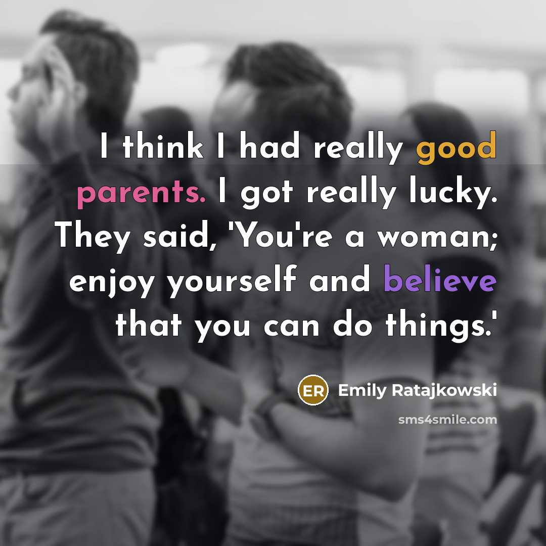 “I think I had really good parents. I got really lucky. They said, 'You're a woman; enjoy yourself and believe that you can do things.'” quote by Emily Ratajkowski