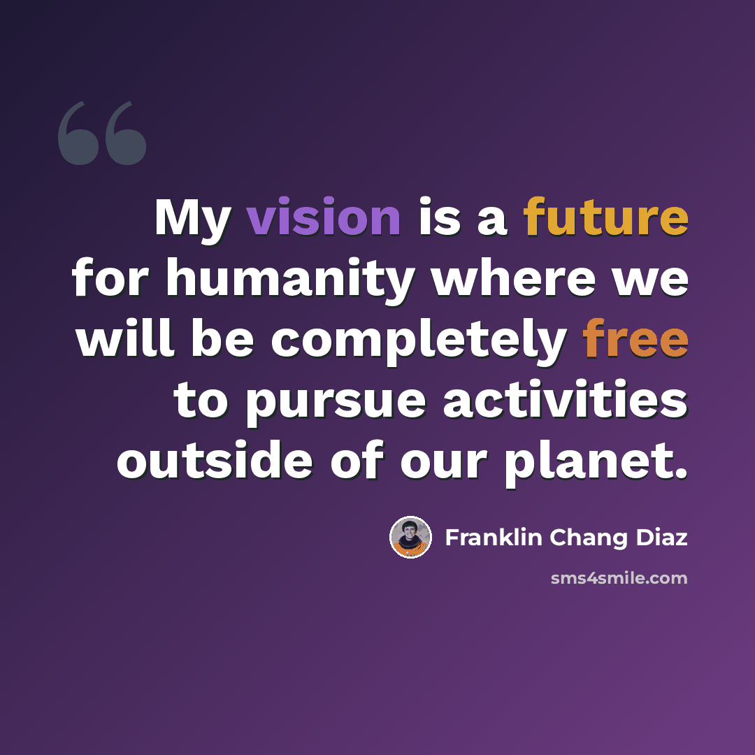 “My vision is a future for humanity where we will be completely free to pursue activities outside of our planet.” quote by Franklin Chang Diaz