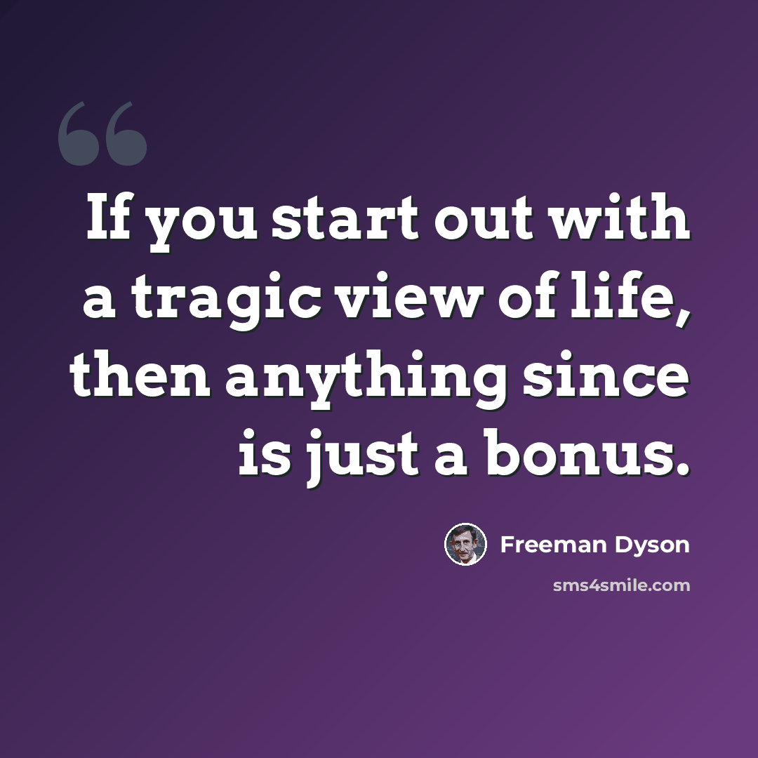 “If you start out with a tragic view of life, then anything since is just a bonus.” quote by Freeman Dyson