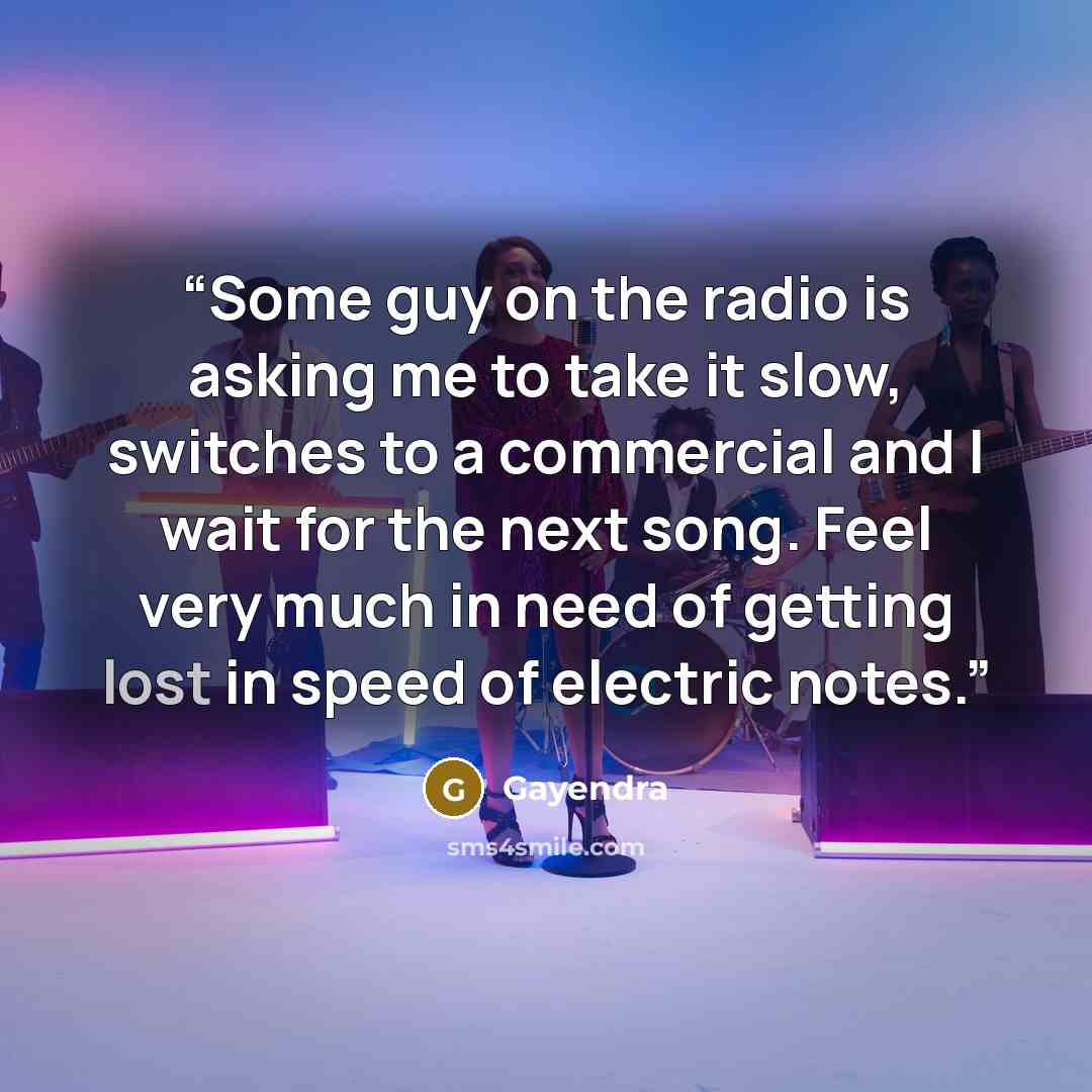 “Some guy on the radio is asking me to take it slow, switches to a commercial and I wait for the next song. Feel very much in need of getting lost in speed of electric notes.” quote by Gayendra