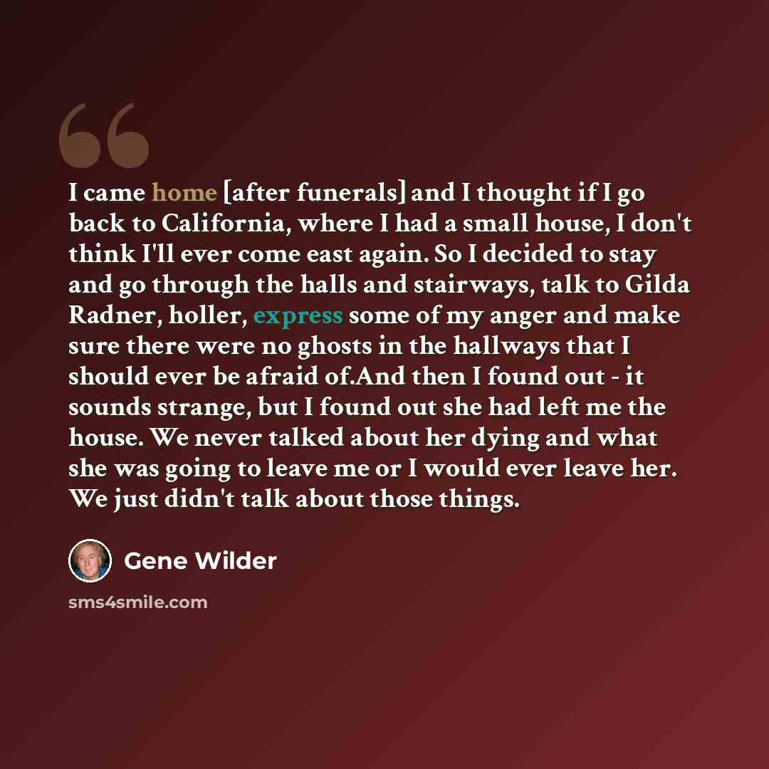 “I came home [after funerals] and I thought if I go back to California, where I had a small house, I don't think I'll ever come east again. So I decided to stay and go through the halls and stairways, talk to Gilda Radner, holler, express some of my anger and make sure there were no ghosts in the…” quote by Gene Wilder
