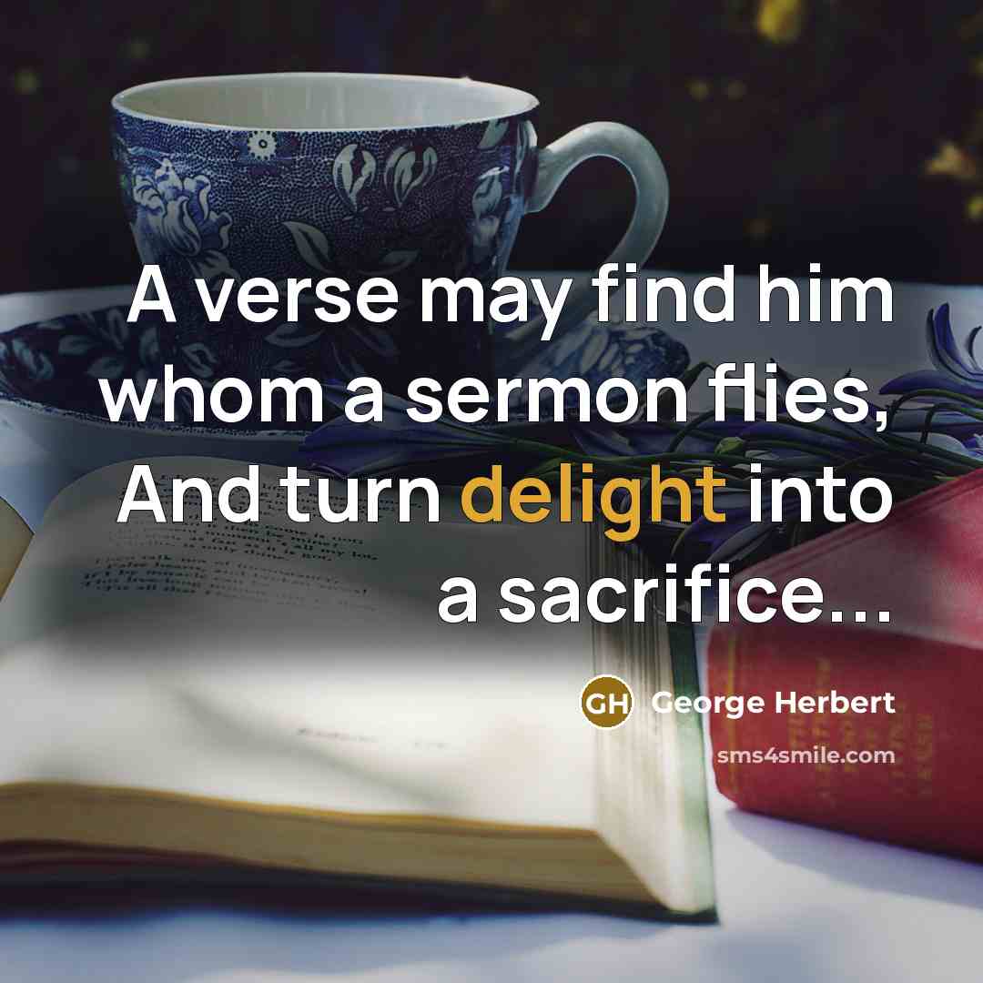 “A verse may find him whom a sermon flies, And turn delight into a sacrifice...” quote by George Herbert