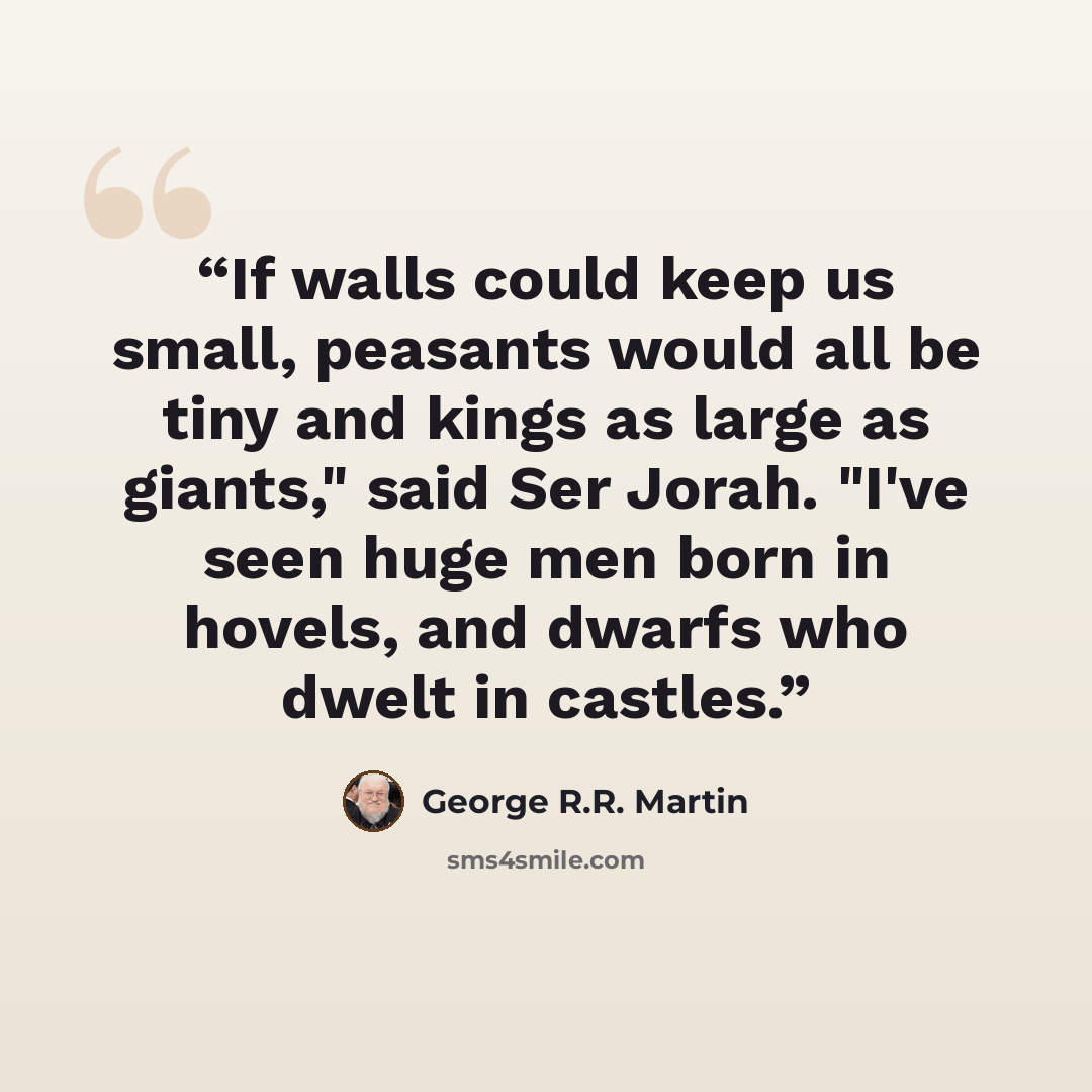 “If walls could keep us small, peasants would all be tiny and kings as large as giants," said Ser Jorah. "I've seen huge men born in hovels, and dwarfs who dwelt in castles.” quote by George R.R. Martin