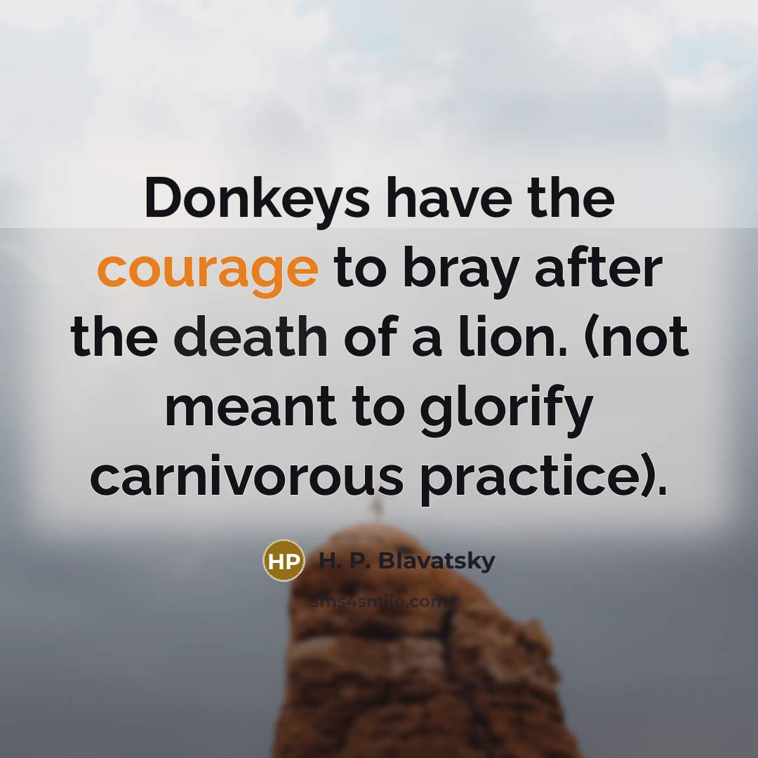 “Donkeys have the courage to bray after the death of a lion. (not meant to glorify carnivorous practice).” quote by H. P. Blavatsky