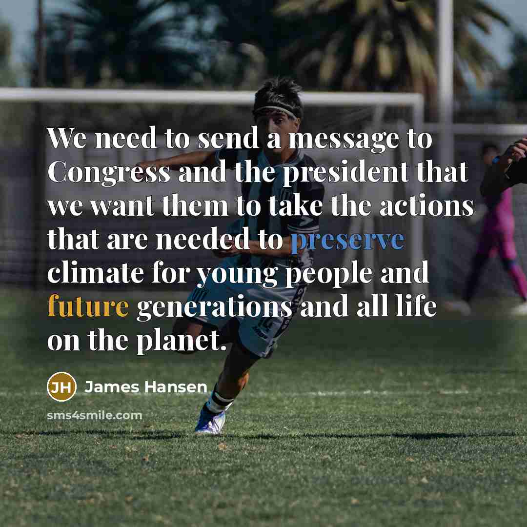 “We need to send a message to Congress and the president that we want them to take the actions that are needed to preserve climate for young people and future generations and all life on the planet.” quote by James Hansen