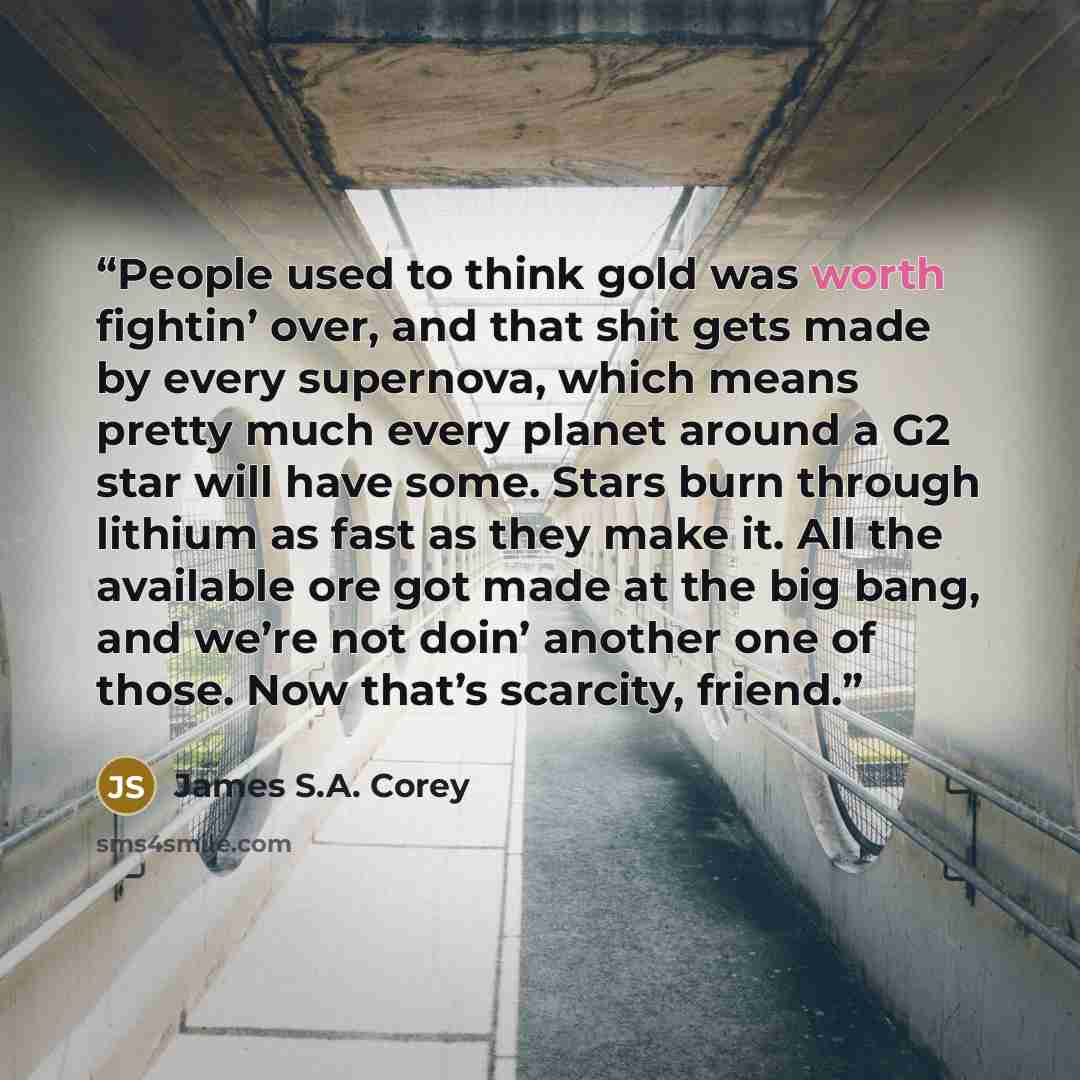 “People used to think gold was worth fightin’ over, and that shit gets made by every supernova, which means pretty much every planet around a G2 star will have some. Stars burn through lithium as fast as they make it. All the available ore got made at the big bang, and we’re not doin’ another one…” quote by James S.A. Corey