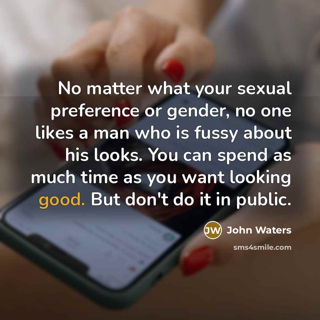 “No matter what your sexual preference or gender, no one likes a man who is fussy about his looks. You can spend as much time as you want looking good. But don't do it in public.” quote by John Waters