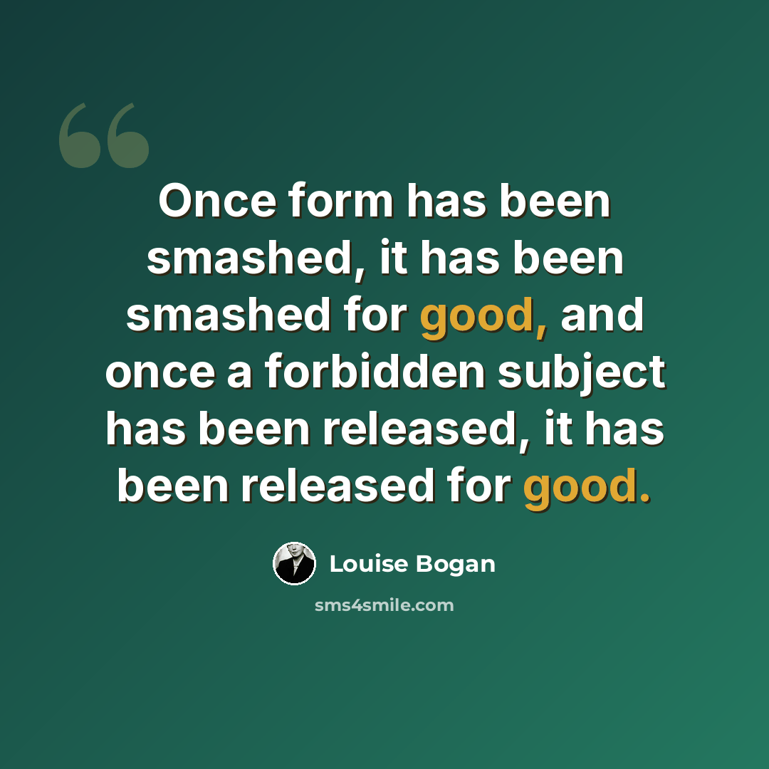“Once form has been smashed, it has been smashed for good, and once a forbidden subject has been released, it has been released for good.” quote by Louise Bogan