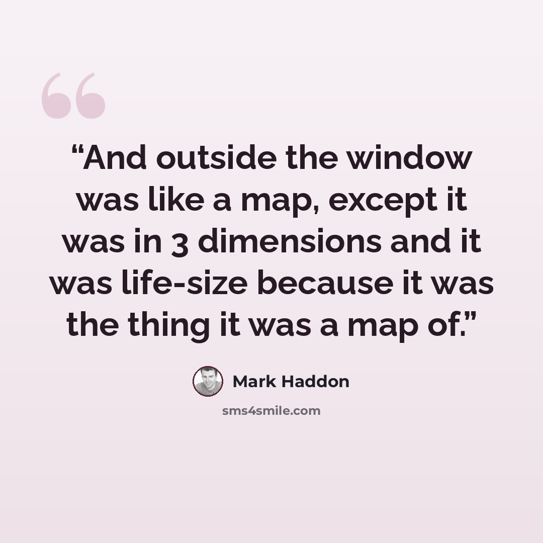 “And outside the window was like a map, except it was in 3 dimensions and it was life-size because it was the thing it was a map of.” quote by Mark Haddon