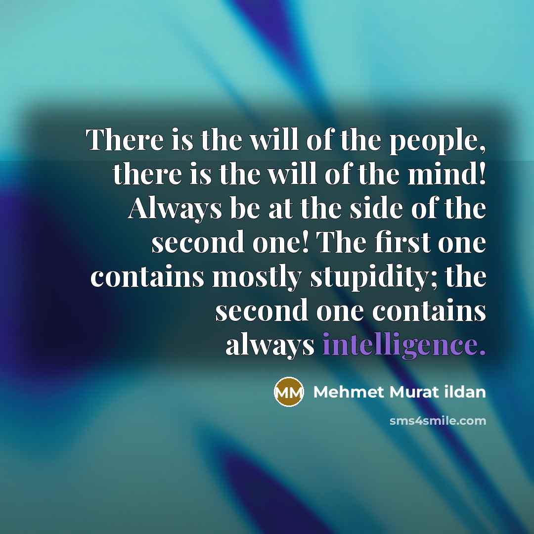 “There is the will of the people, there is the will of the mind! Always be at the side of the second one! The first one contains mostly stupidity; the second one contains always intelligence.” quote by Mehmet Murat Ildan