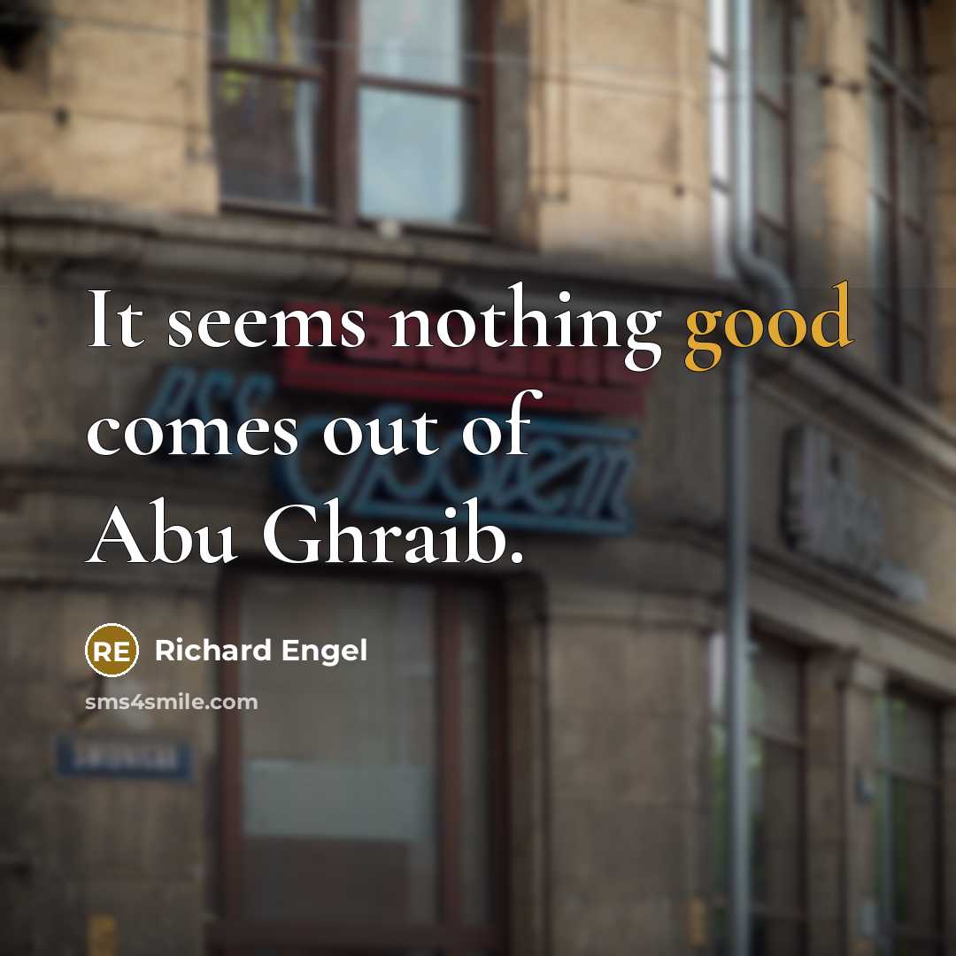 “It seems nothing good comes out of Abu Ghraib.” quote by Richard Engel