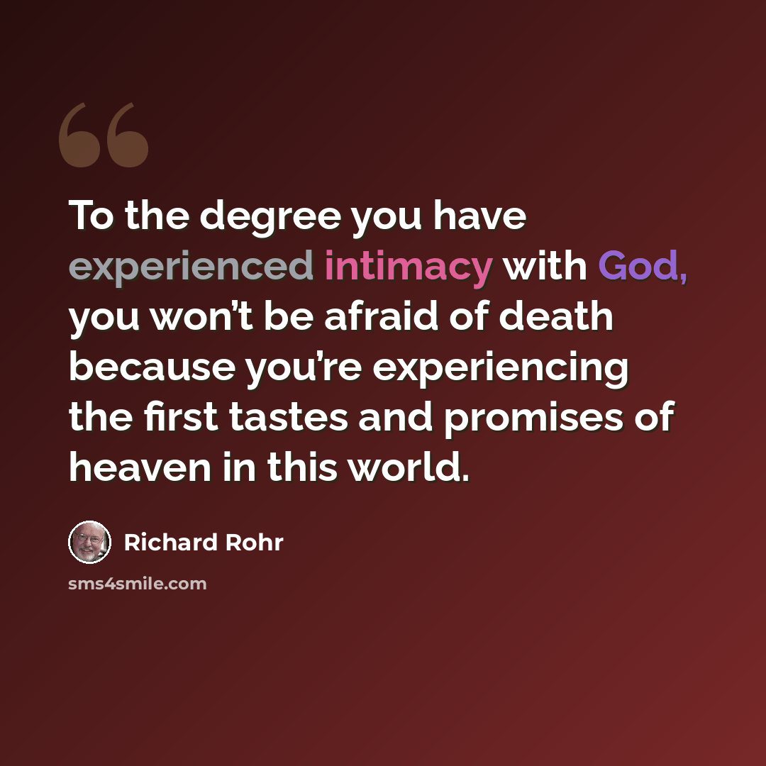 “To the degree you have experienced intimacy with God, you won’t be afraid of death because you’re experiencing the first tastes and promises of heaven in this world.” quote by Richard Rohr