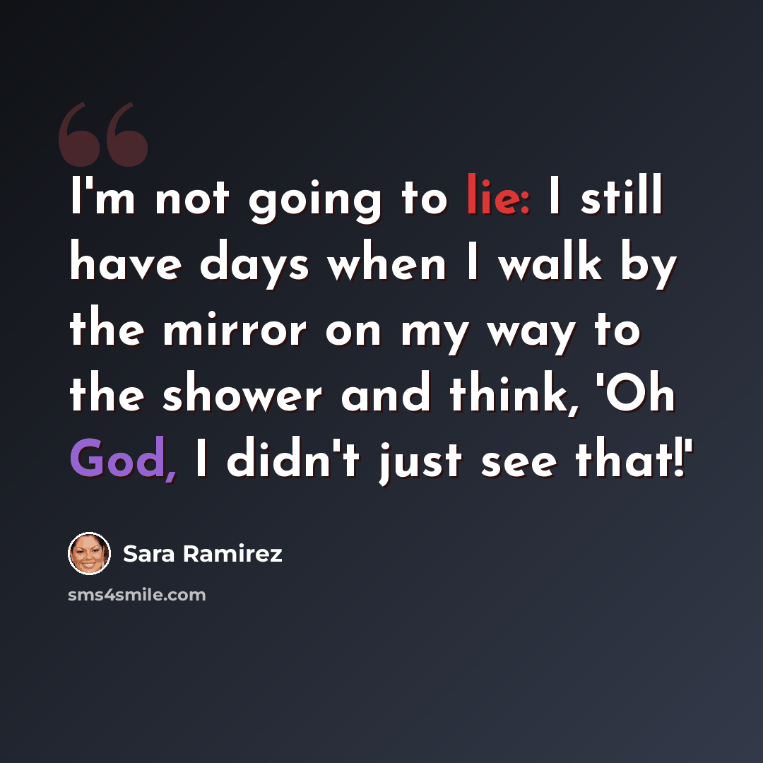 “I'm not going to lie: I still have days when I walk by the mirror on my way to the shower and think, 'Oh God, I didn't just see that!'” quote by Sara Ramirez
