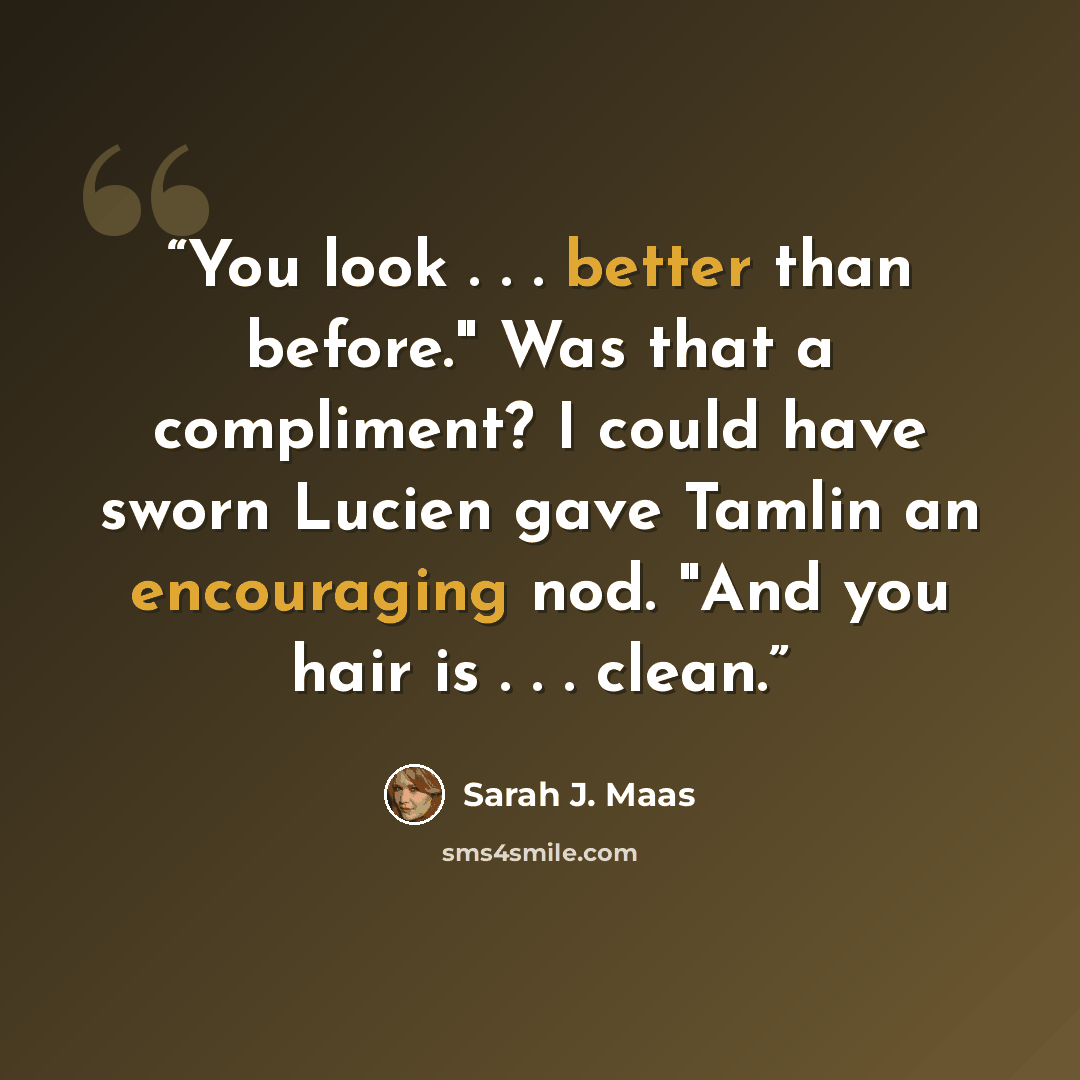 “You look . . . better than before." Was that a compliment? I could have sworn Lucien gave Tamlin an encouraging nod. "And you hair is . . . clean.” quote by Sarah J. Maas