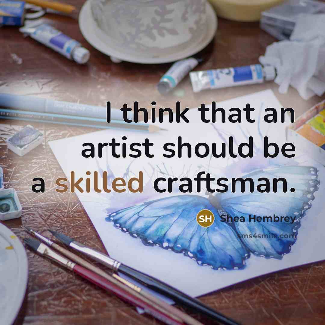 “I think that an artist should be a skilled craftsman.” quote by Shea Hembrey