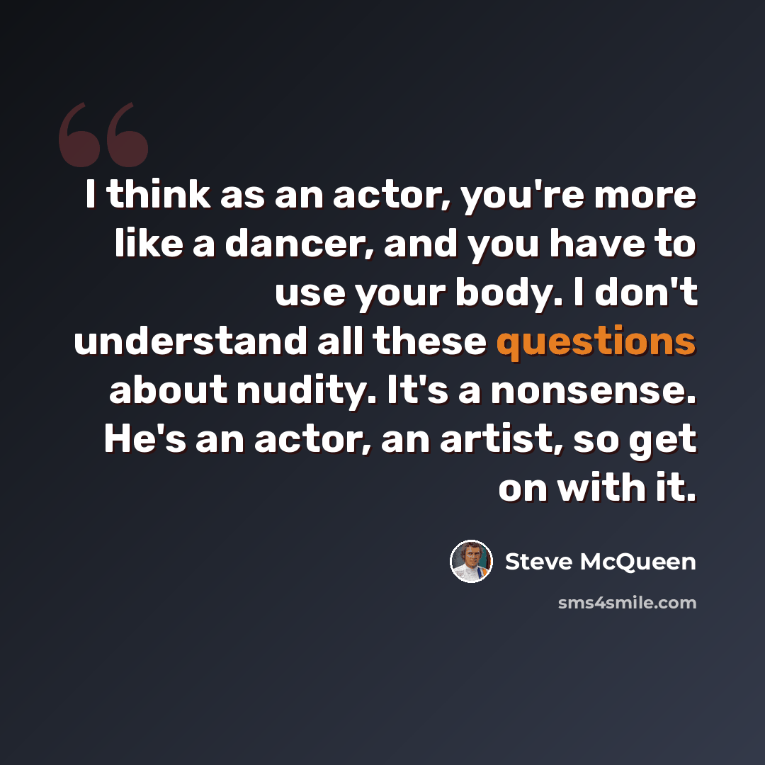 “I think as an actor, you're more like a dancer, and you have to use your body. I don't understand all these questions about nudity. It's a nonsense. He's an actor, an artist, so get on with it.” quote by Steve McQueen