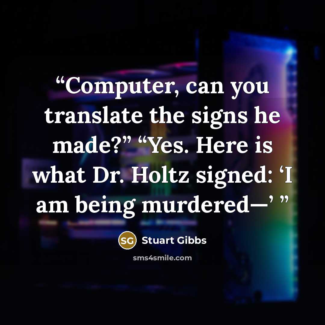 “Computer, can you translate the signs he made?” “Yes. Here is what Dr. Holtz signed: ‘I am being murdered—’” quote by Stuart Gibbs