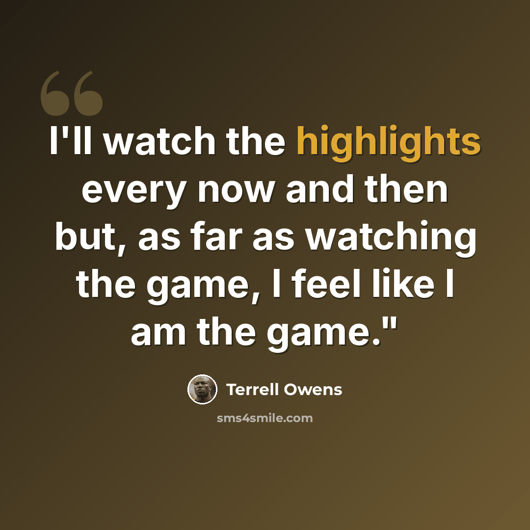 “I'll watch the highlights every now and then but, as far as watching the game, I feel like I am the game."” quote by Terrell Owens