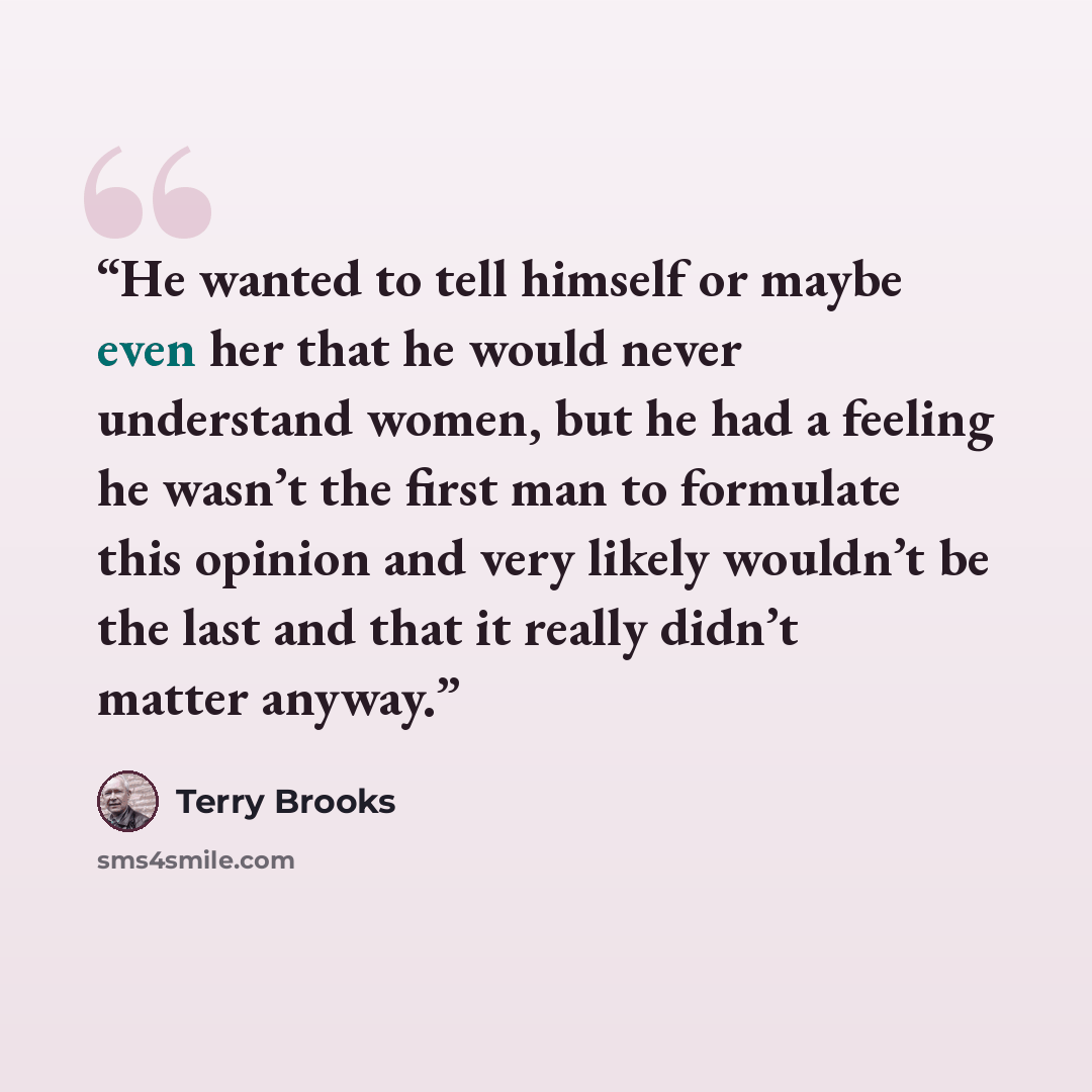 “He wanted to tell himself or maybe even her that he would never understand women, but he had a feeling he wasn’t the first man to formulate this opinion and very likely wouldn’t be the last and that it really didn’t matter anyway.” quote by Terry Brooks