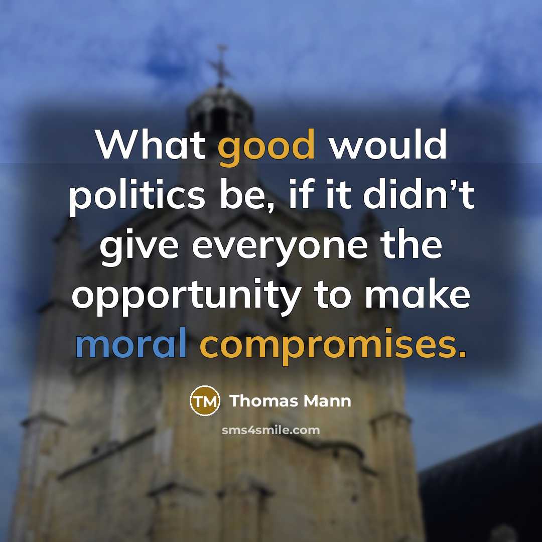 “What good would politics be, if it didn’t give everyone the opportunity to make moral compromises.” quote by Thomas Mann