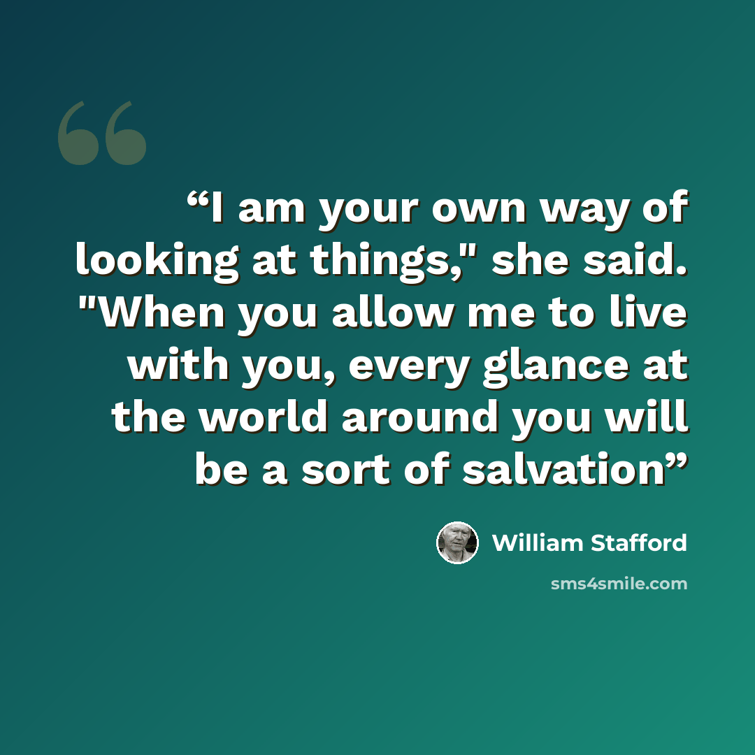 “I am your own way of looking at things," she said. "When you allow me to live with you, every glance at the world around you will be a sort of salvation” quote by William Stafford