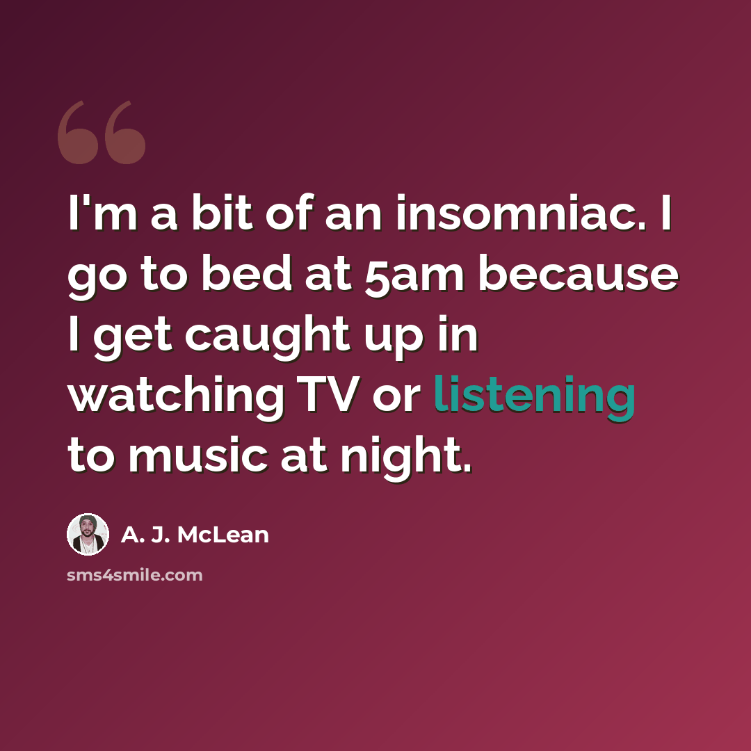“I'm a bit of an insomniac. I go to bed at 5am because I get caught up in watching TV or listening to music at night.” quote by A. J. McLean
