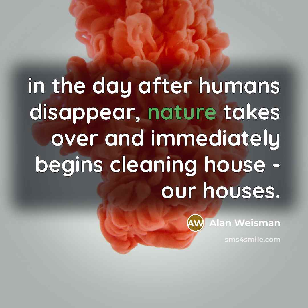 “in the day after humans disappear, nature takes over and immediately begins cleaning house - our houses.” quote by Alan Weisman