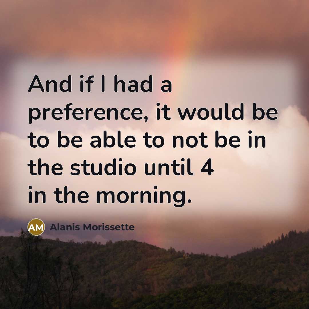 “And if I had a preference, it would be to be able to not be in the studio until 4 in the morning.” quote by Alanis Morissette