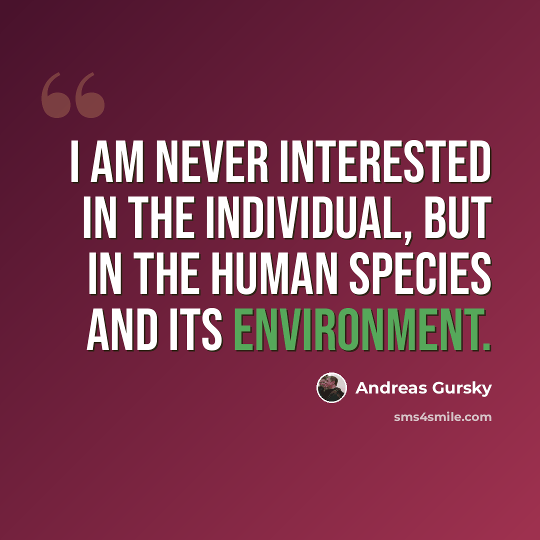 “I am never interested in the individual, but in the human species and its environment.” quote by Andreas Gursky