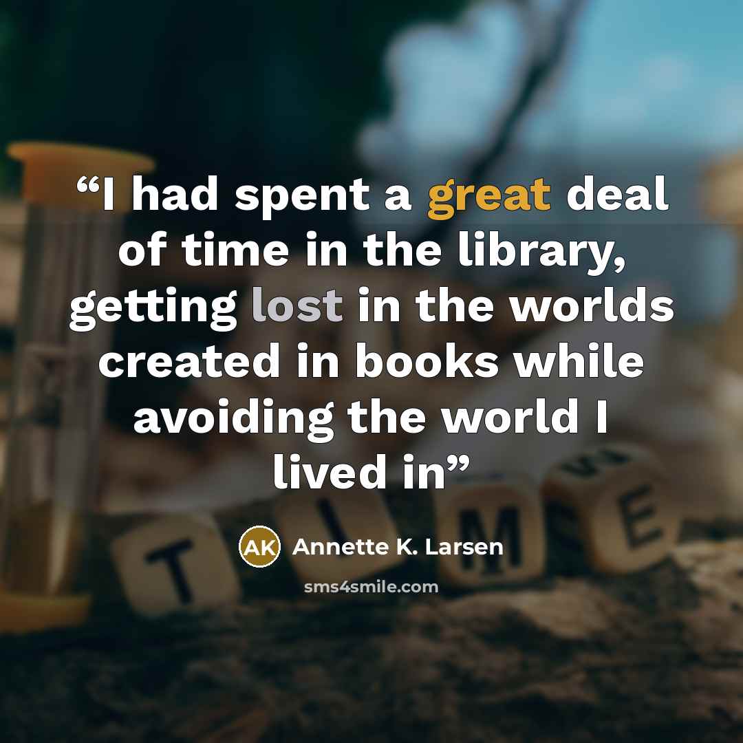 “I had spent a great deal of time in the library, getting lost in the worlds created in books while avoiding the world I lived in” quote by Annette K. Larsen