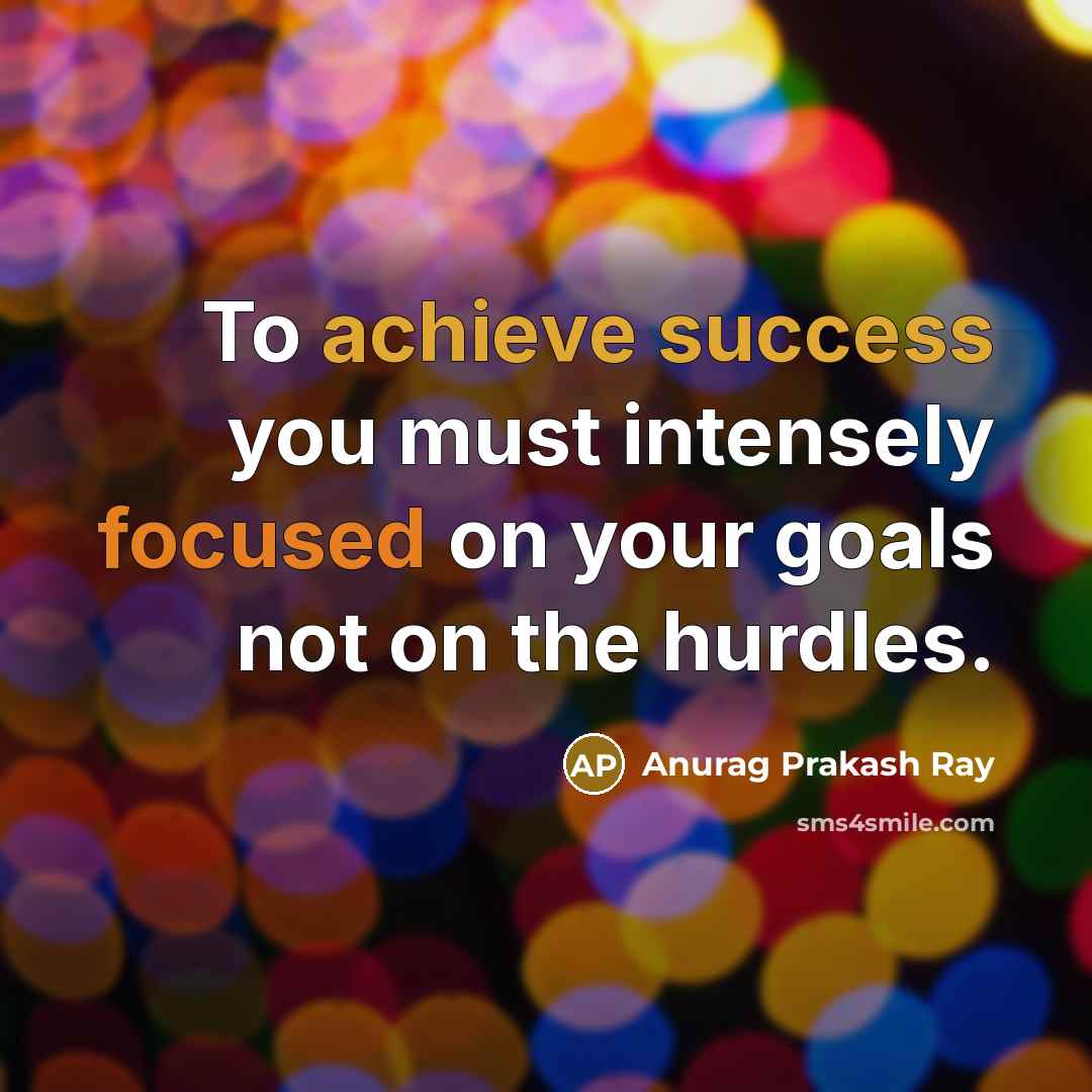 “To achieve success you must intensely focused on your goals not on the hurdles.” quote by Anurag Prakash Ray