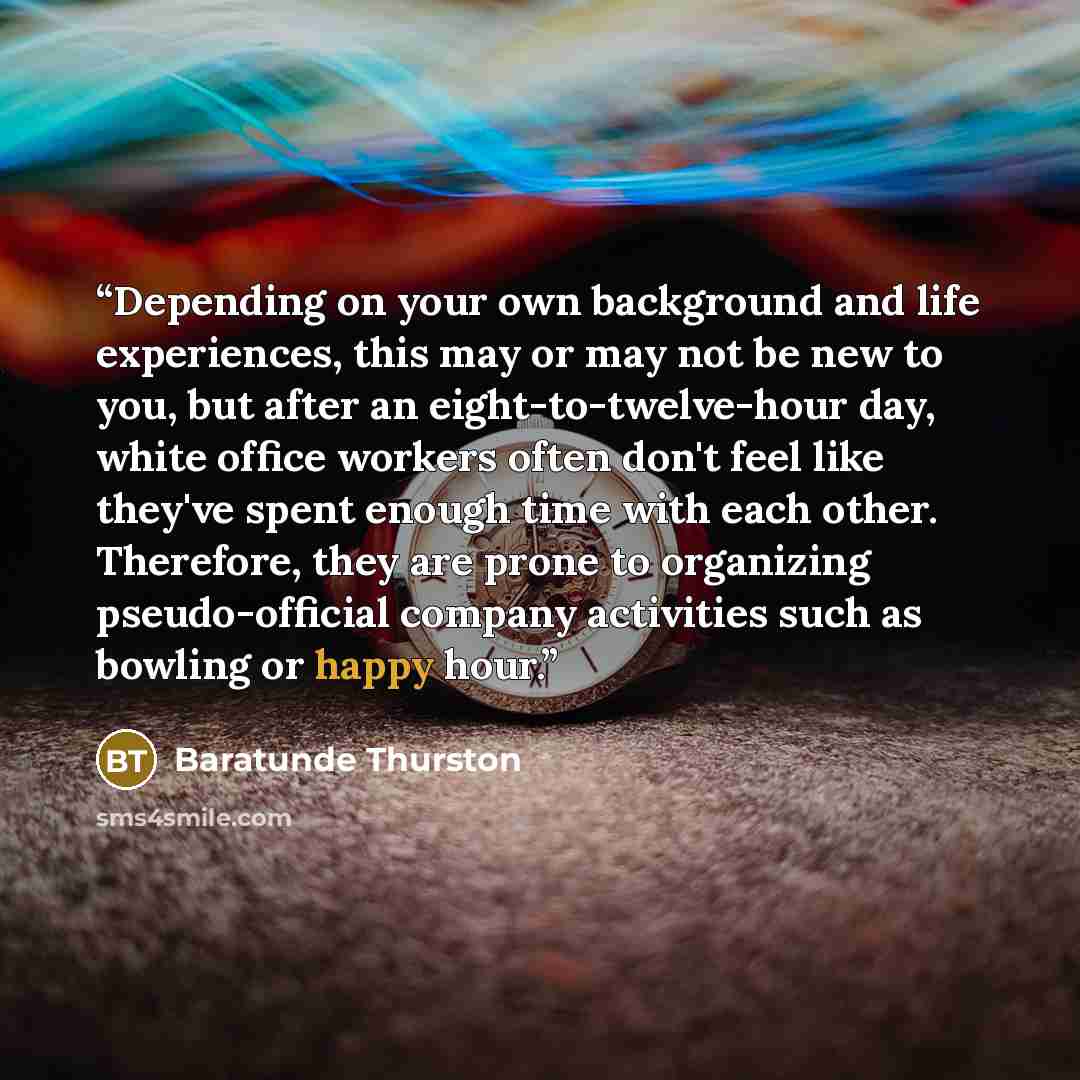 “Depending on your own background and life experiences, this may or may not be new to you, but after an eight-to-twelve-hour day, white office workers often don't feel like they've spent enough time with each other. Therefore, they are prone to organizing pseudo-official company activities such as…” quote by Baratunde Thurston