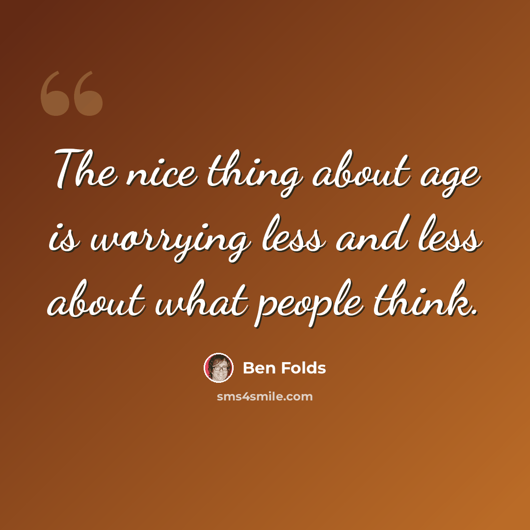 “The nice thing about age is worrying less and less about what people think.” quote by Ben Folds