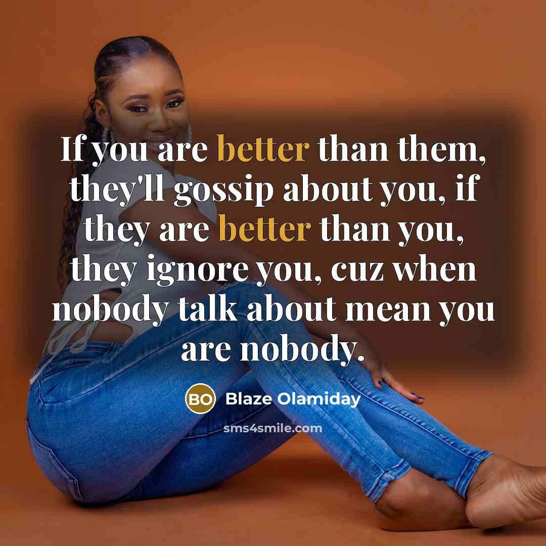 “If you are better than them, they'll gossip about you, if they are better than you, they ignore you, cuz when nobody talk about mean you are nobody.” quote by Blaze Olamiday