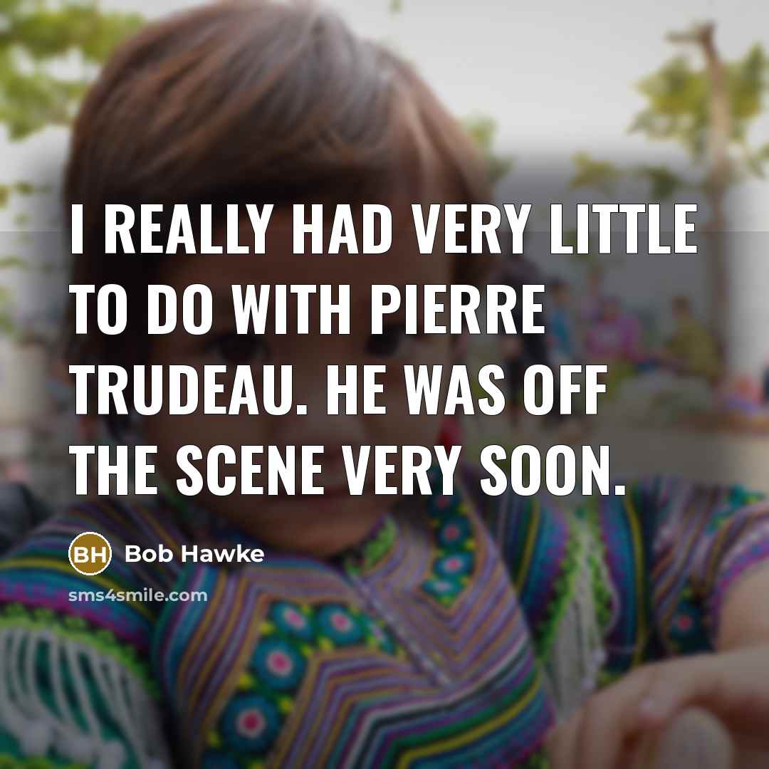 “I really had very little to do with Pierre Trudeau. He was off the scene very soon.” quote by Bob Hawke