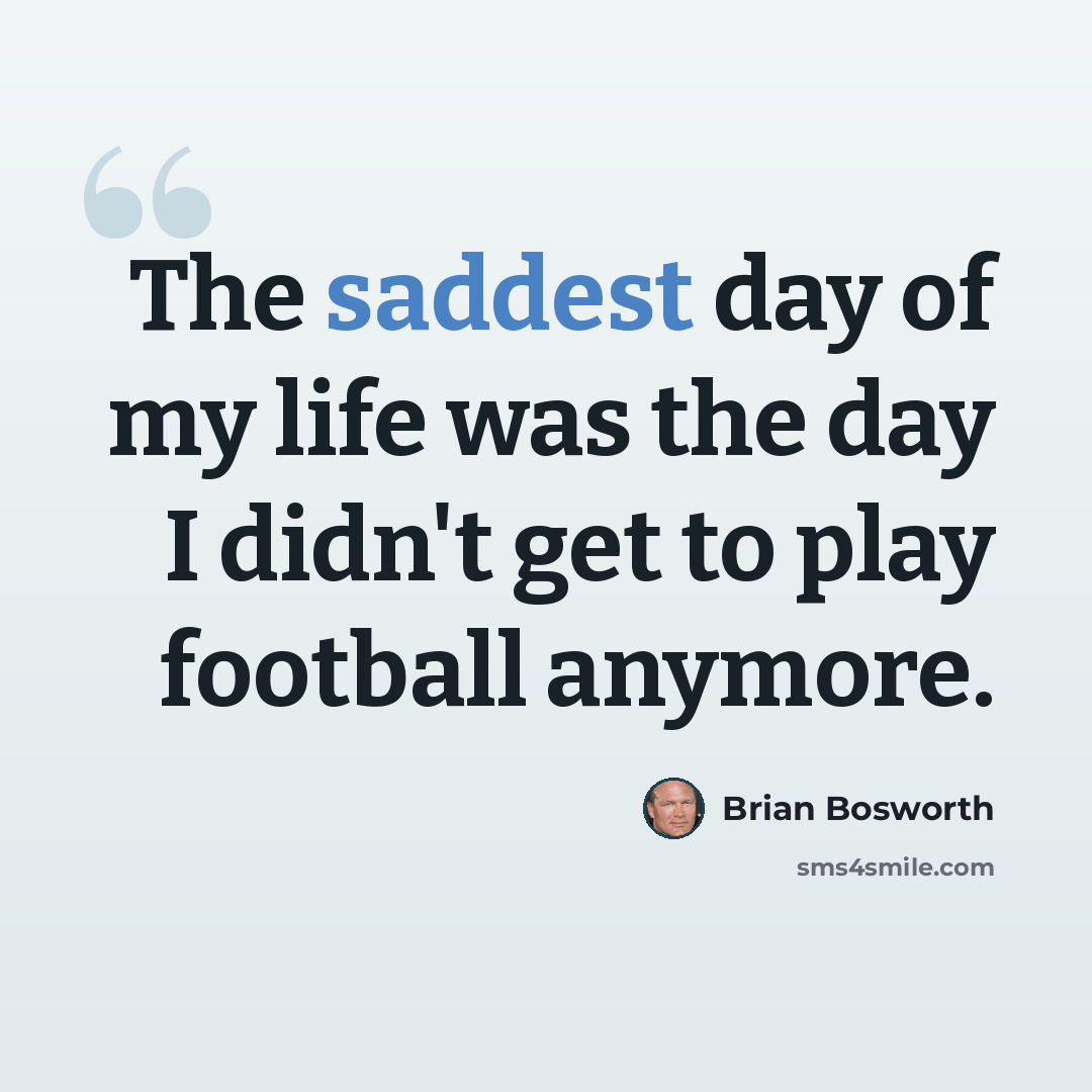 “The saddest day of my life was the day I didn't get to play football anymore.” quote by Brian Bosworth
