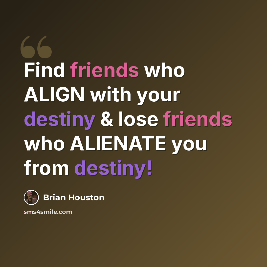 “Find friends who ALIGN with your destiny & lose friends who ALIENATE you from destiny!” quote by Brian Houston
